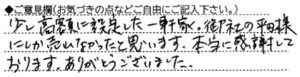 ご意見欄：少し高額に設定した一軒家。御社の平田様にしか売れなかったと思います。本当に感謝しております。ありがとうございました。 