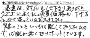 ご意見欄：迅速な対応をして下さりありがとうございました。売買価格も下げることなく売っていただきました。
実家のことをいつも心配しておりましたので、心配がなくなりホッとしています。 